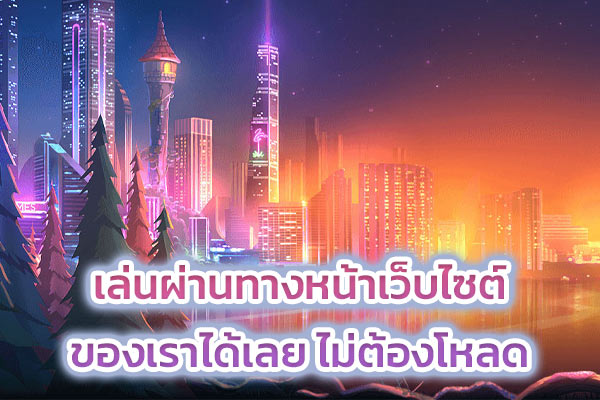 เล่นผ่านทางหน้าเว็บไซต์ของเราได้เลย ไม่ต้องโหลด