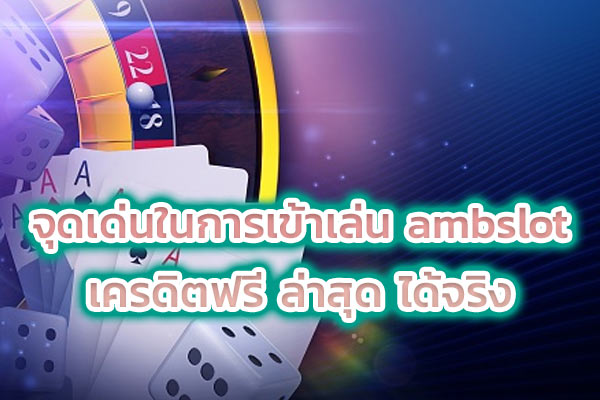 จุดเด่นในการเข้าเล่น ambslot เครดิตฟรี ล่าสุด ได้จริง