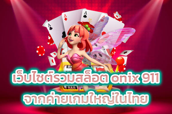 เว็บไซต์รวมสล็อต onix 911 จากค่ายเกมใหญ่ในไทย