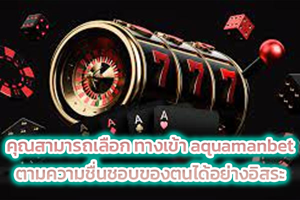 คุณสามารถเลือก ทางเข้า aquamanbet ตามความชื่นชอบของตนได้อย่างอิสระ