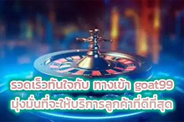 รวดเร็วทันใจกับ ทางเข้า goat99 มุ่งมั่นที่จะให้บริการลูกค้าที่ดีที่สุด