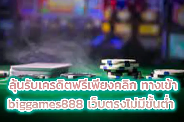 ลุ้นรับเครดิตฟรีเพียงคลิก ทางเข้า biggames888 เว็บตรงไม่มีขั้นต่ำ