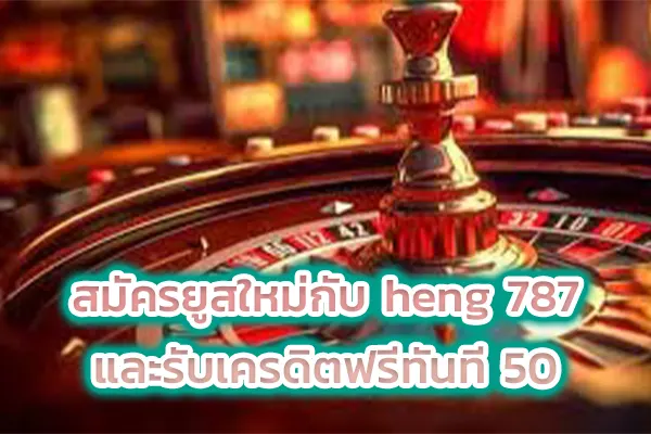 สมัครยูสใหม่กับ heng 787 และรับเครดิตฟรีทันที 50