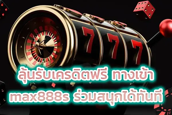 ลุ้นรับเครดิตฟรี ทางเข้า max888s ร่วมสนุกได้ทันที